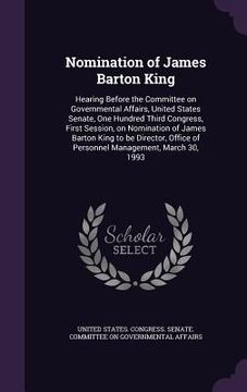 portada Nomination of James Barton King: Hearing Before the Committee on Governmental Affairs, United States Senate, One Hundred Third Congress, First Session (en Inglés)