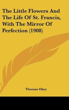 portada the little flowers and the life of st. francis, with the mirror of perfection (1908) (en Inglés)