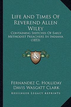 portada life and times of reverend allen wiley: containing sketches of early methodist preachers in indiana (1853) (in English)