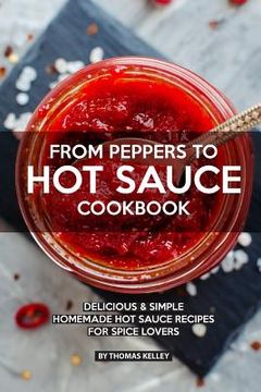 portada From Peppers to Hot Sauce Cookbook: Delicious Simple Homemade Hot Sauce Recipes for Spice Lovers (in English)