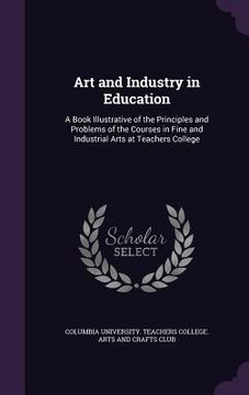 portada Art and Industry in Education: A Book Illustrative of the Principles and Problems of the Courses in Fine and Industrial Arts at Teachers College