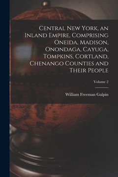 portada Central New York, an Inland Empire, Comprising Oneida, Madison, Onondaga, Cayuga, Tompkins, Cortland, Chenango Counties and Their People; Volume 2 (in English)