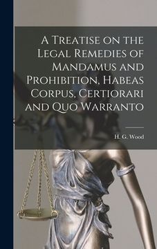 portada A Treatise on the Legal Remedies of Mandamus and Prohibition, Habeas Corpus, Certiorari and Quo Warranto (en Inglés)