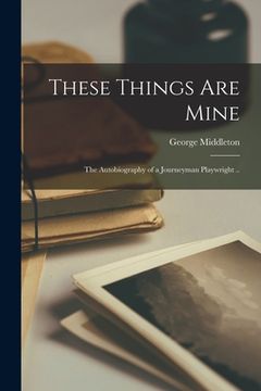 portada These Things Are Mine; the Autobiography of a Journeyman Playwright .. (in English)