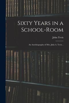 portada Sixty Years in a School-room: An Autobiography of Mrs. Julia A. Tevis .. (en Inglés)