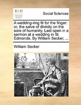 portada a wedding-ring fit for the finger: or, the salve of divinity on the sore of humanity. laid open in a sermon at a wedding in st. edmonds. by william (in English)