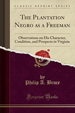 portada The Plantation Negro as a Freeman: Observations on his Character, Condition, and Prospects in Virginia (Classic Reprint) (en Inglés)