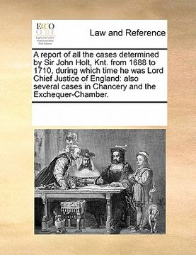 portada a report of all the cases determined by sir john holt, knt. from 1688 to 1710, during which time he was lord chief justice of england: also several (en Inglés)