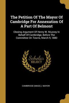 portada The Petition Of The Mayor Of Cambridge For Annexation Of A Part Of Belmont: Closing Argument Of Henry W. Muzzey In Behalf Of Cambridge, Before The Com (in English)