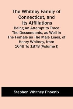portada The Whitney Family Of Connecticut, And Its Affiliations; Being An Attempt To Trace The Descendants, As Well In The Female As The Male Lines, Of Henry (en Inglés)