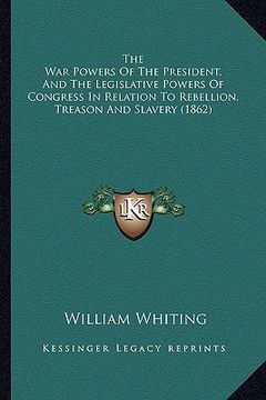 portada the war powers of the president, and the legislative powers of congress in relation to rebellion, treason and slavery (1862) (en Inglés)