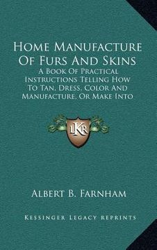 portada home manufacture of furs and skins: a book of practical instructions telling how to tan, dress, color and manufacture, or make into articles of orname (in English)