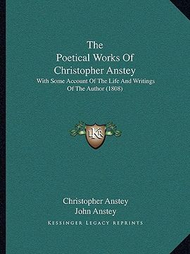 portada the poetical works of christopher anstey the poetical works of christopher anstey: with some account of the life and writings of the author (18with so (in English)