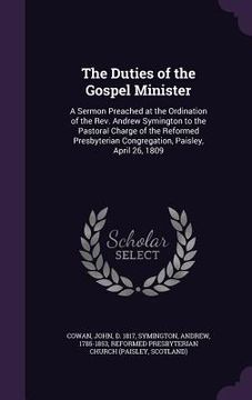 portada The Duties of the Gospel Minister: A Sermon Preached at the Ordination of the Rev. Andrew Symington to the Pastoral Charge of the Reformed Presbyteria (en Inglés)