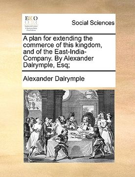 portada a plan for extending the commerce of this kingdom, and of the east-india-company. by alexander dalrymple, esq; (in English)