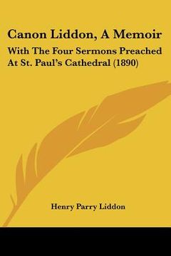 portada canon liddon, a memoir: with the four sermons preached at st. paul's cathedral (1890) (en Inglés)