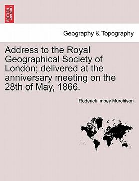 portada address to the royal geographical society of london; delivered at the anniversary meeting on the 28th of may, 1866. (en Inglés)