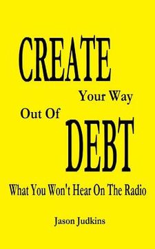 portada CREATE Your Way Out Of DEBT: What You Won't Hear On The Radio (en Inglés)