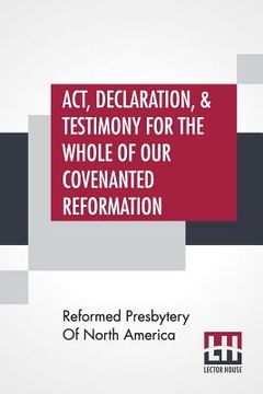 portada Act, Declaration, & Testimony For The Whole Of Our Covenanted Reformation, As Attained To, And Established In Britain And Ireland; Particularly Betwix (en Inglés)