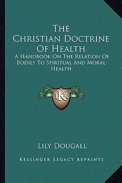 portada the christian doctrine of health: a handbook on the relation of bodily to spiritual and moral health (en Inglés)