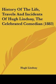 portada history of the life, travels and incidents of hugh lindsay, the celebrated comedian (1883) (in English)
