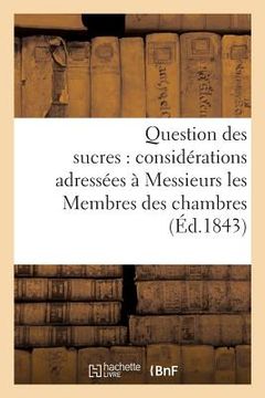 portada Question Des Sucres: Considérations Adressées À Messieurs Les Membres Des Chambres: Législatives, 13 Février 1843 (en Francés)