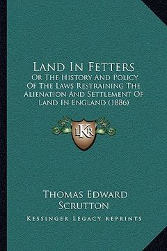 portada land in fetters: or the history and policy of the laws restraining the alienation and settlement of land in england (1886) (en Inglés)