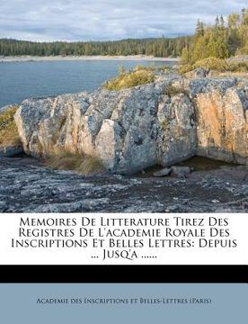 portada Memoires De Litterature Tirez Des Registres De L'academie Royale Des Inscriptions Et Belles Lettres: Depuis ... Jusq'a ...... (en Francés)