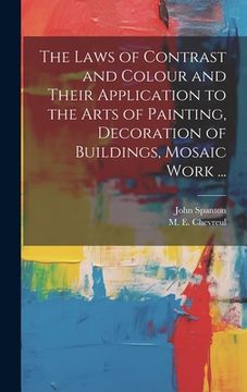 portada The Laws of Contrast and Colour and Their Application to the Arts of Painting, Decoration of Buildings, Mosaic Work ... (en Inglés)