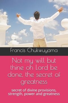 portada Not my will but thine oh Lord be done, the secret of greatness: secret of divine provisions, strength, power and greatness (en Inglés)