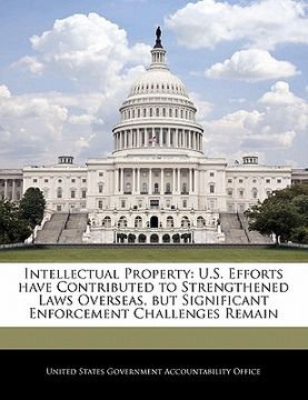 portada intellectual property: u.s. efforts have contributed to strengthened laws overseas, but significant enforcement challenges remain (en Inglés)