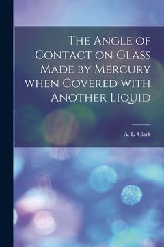portada The Angle of Contact on Glass Made by Mercury When Covered With Another Liquid [microform] (en Inglés)