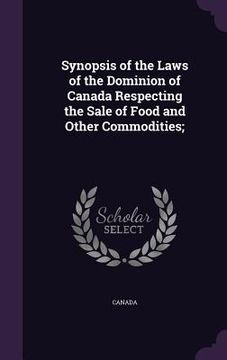portada Synopsis of the Laws of the Dominion of Canada Respecting the Sale of Food and Other Commodities; (en Inglés)