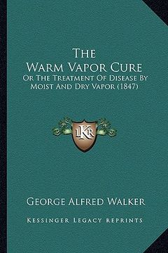 portada the warm vapor cure: or the treatment of disease by moist and dry vapor (1847) (en Inglés)