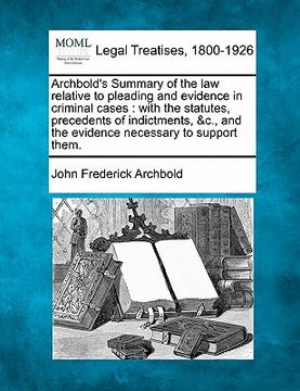 portada archbold's summary of the law relative to pleading and evidence in criminal cases: with the statutes, precedents of indictments, &c., and the evidence (in English)