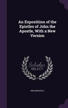 portada An Expositiion of the Epistles of John the Apostle, With a New Version (en Inglés)