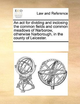 portada an act for dividing and inclosing the common fields and common meadows of narborow, otherwise narborough, in the county of leicester. (en Inglés)