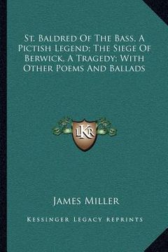 portada st. baldred of the bass, a pictish legend; the siege of berwick, a tragedy; with other poems and ballads (en Inglés)