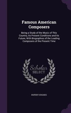portada Famous American Composers: Being a Study of the Music of This Country, Its Present Conditions and Its Future, With Biographies of the Leading Com