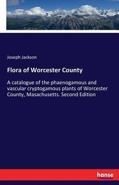 portada Flora of Worcester County: A catalogue of the phaenogamous and vascular cryptogamous plants of Worcester County, Masachusetts. Second Edition (en Inglés)