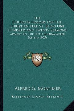 portada the church's lessons for the christian year v1, being one hundred and twenty sermons: advent to the fifth sunday after easter (1905) (en Inglés)