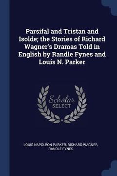 portada Parsifal and Tristan and Isolde; the Stories of Richard Wagner's Dramas Told in English by Randle Fynes and Louis N. Parker
