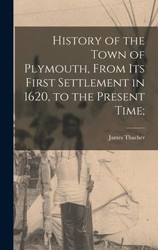 portada History of the Town of Plymouth, From its First Settlement in 1620, to the Present Time; (en Inglés)