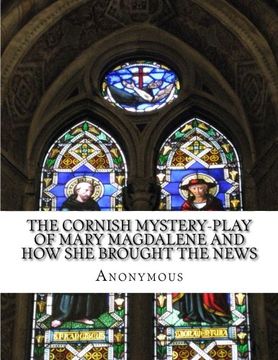 portada The Cornish Mystery-Play of Mary Magdalene and How She Brought the News: of the Resurrection of Our Lord Jesus Christ to the Apostles In Plain and Simple English