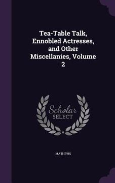 portada Tea-Table Talk, Ennobled Actresses, and Other Miscellanies, Volume 2 (in English)