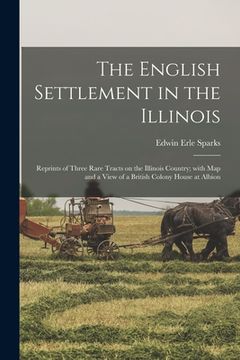 portada The English Settlement in the Illinois: Reprints of Three Rare Tracts on the Illinois Country; With Map and a View of a British Colony House at Albion (en Inglés)