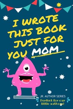 portada I Wrote This Book Just For You Mom!: Fill In The Blank Book For Mom/Mother's Day/Birthday's And Christmas For Junior Authors Or To Just Say They Love (en Inglés)