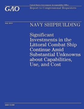 portada Navy Shipbuilding: Significant Investments in the Littoral Combat Ship Continue Amid Substantial Unknowns about Capabilities, Use, and Co (en Inglés)