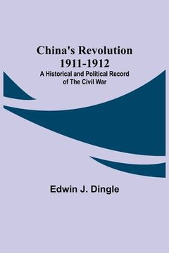 portada China's Revolution 1911-1912; A Historical and Political Record of the Civil War (en Inglés)