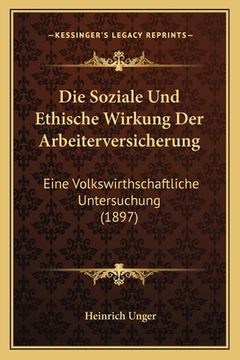 portada Die Soziale Und Ethische Wirkung Der Arbeiterversicherung: Eine Volkswirthschaftliche Untersuchung (1897) (en Alemán)